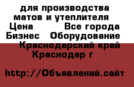 для производства матов и утеплителя › Цена ­ 100 - Все города Бизнес » Оборудование   . Краснодарский край,Краснодар г.